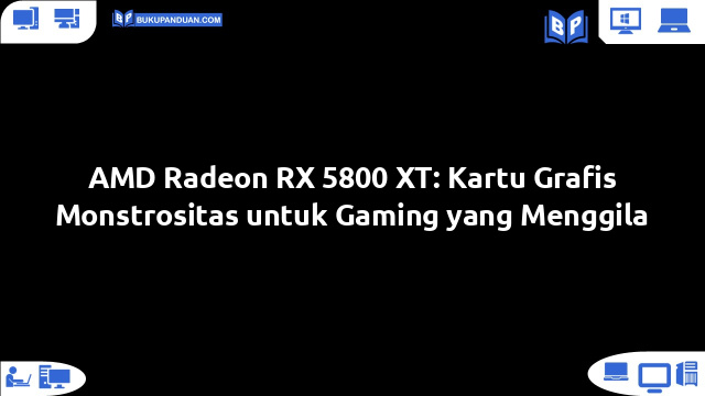 AMD Radeon RX 5800 XT: Kartu Grafis Monstrositas untuk Gaming yang Menggila