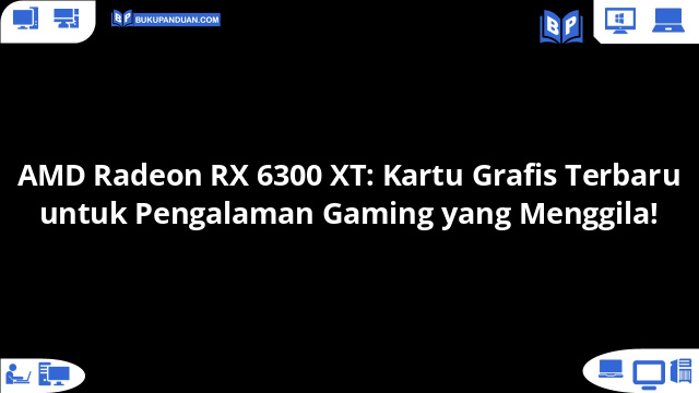 AMD Radeon RX 6300 XT: Kartu Grafis Terbaru untuk Pengalaman Gaming yang Menggila!